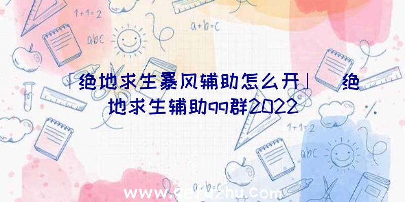 「绝地求生暴风辅助怎么开」|绝地求生辅助qq群2022